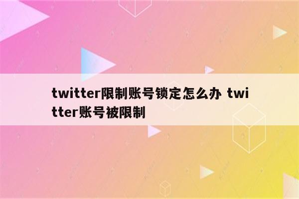 twitter限制账号锁定怎么办 twitter账号被限制