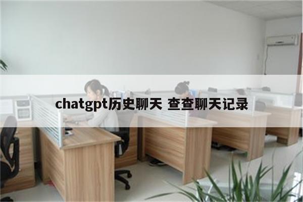 chatgpt历史聊天 查查聊天记录
