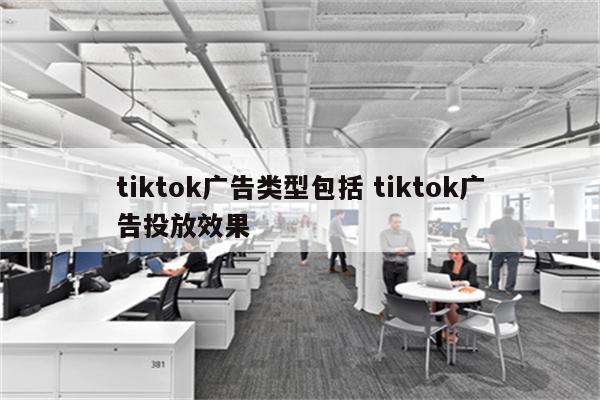 tiktok广告类型包括 tiktok广告投放效果