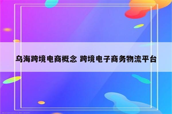 乌海跨境电商概念 跨境电子商务物流平台