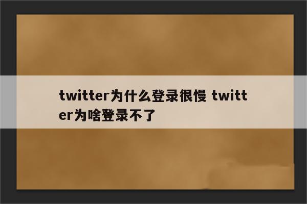 twitter为什么登录很慢 twitter为啥登录不了
