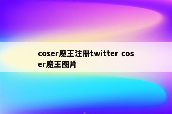 coser魔王注册twitter coser魔王图片
