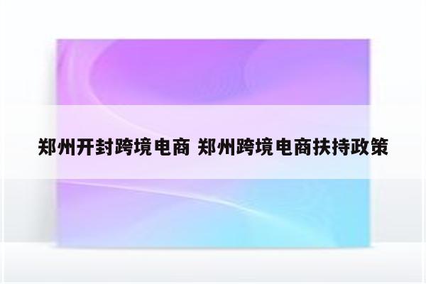 郑州开封跨境电商 郑州跨境电商扶持政策