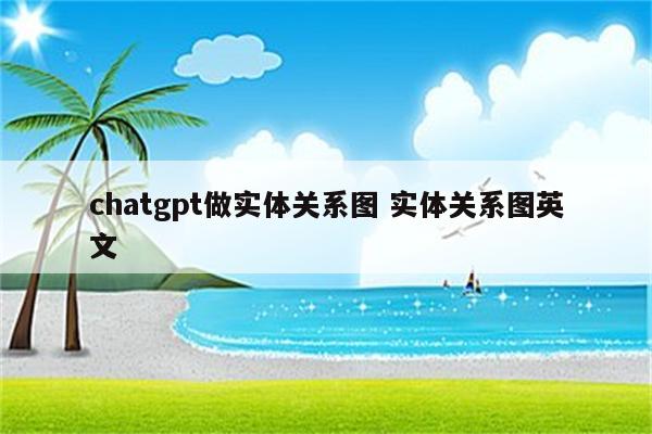 chatgpt做实体关系图 实体关系图英文