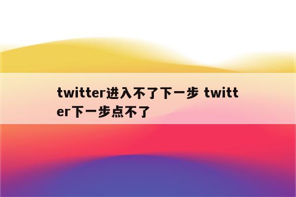 twitter进入不了下一步 twitter下一步点不了