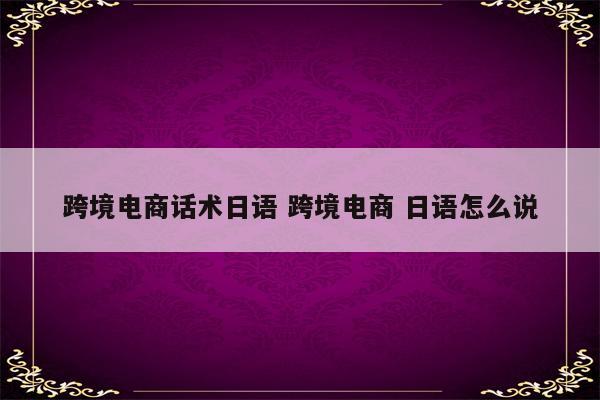 跨境电商话术日语 跨境电商 日语怎么说