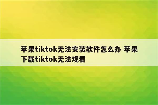 苹果tiktok无法安装软件怎么办 苹果下载tiktok无法观看