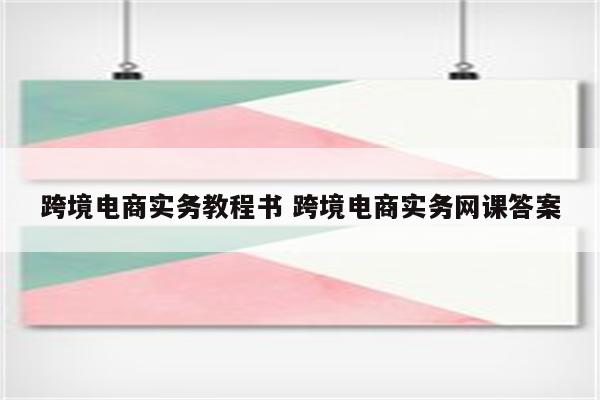 跨境电商实务教程书 跨境电商实务网课答案