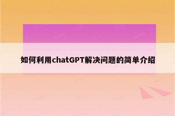 如何利用chatGPT解决问题的简单介绍