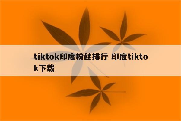 tiktok印度粉丝排行 印度tiktok下载