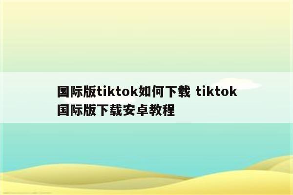 国际版tiktok如何下载 tiktok国际版下载安卓教程