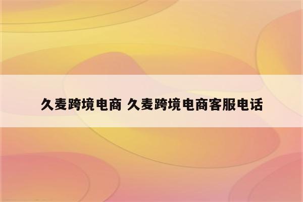 久麦跨境电商 久麦跨境电商客服电话