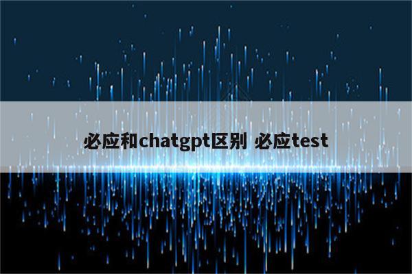 必应和chatgpt区别 必应test