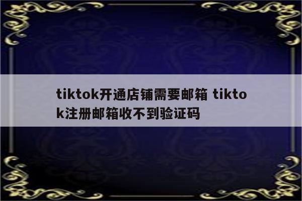 tiktok开通店铺需要邮箱 tiktok注册邮箱收不到验证码