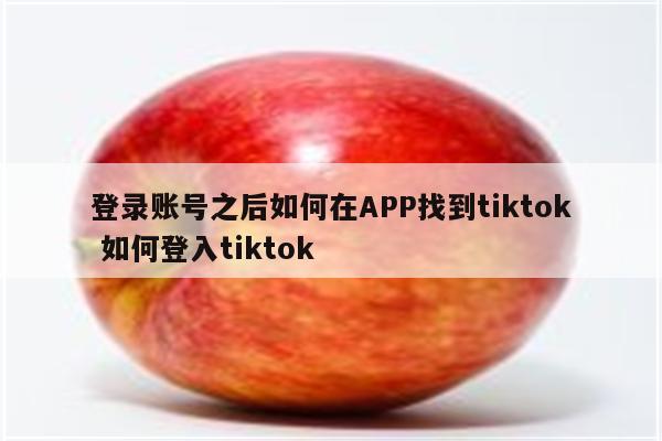 登录账号之后如何在APP找到tiktok 如何登入tiktok