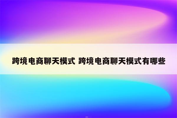 跨境电商聊天模式 跨境电商聊天模式有哪些