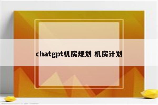 chatgpt机房规划 机房计划