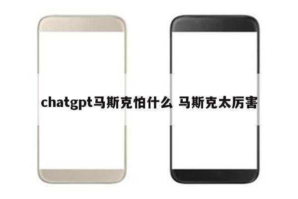 chatgpt马斯克怕什么 马斯克太厉害