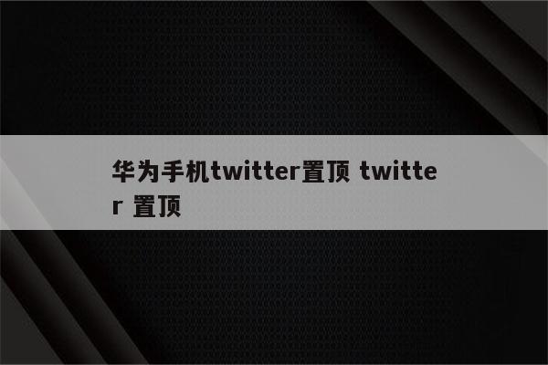 华为手机twitter置顶 twitter 置顶