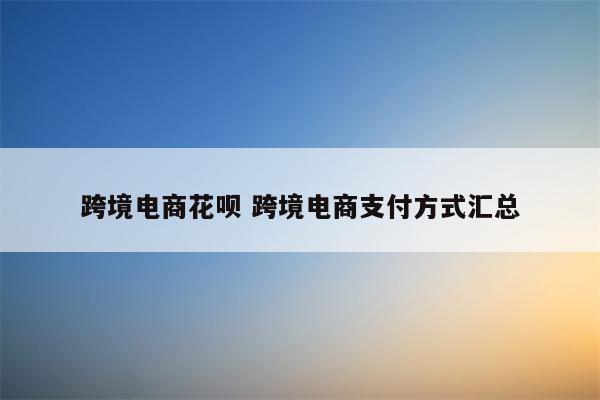 跨境电商花呗 跨境电商支付方式汇总