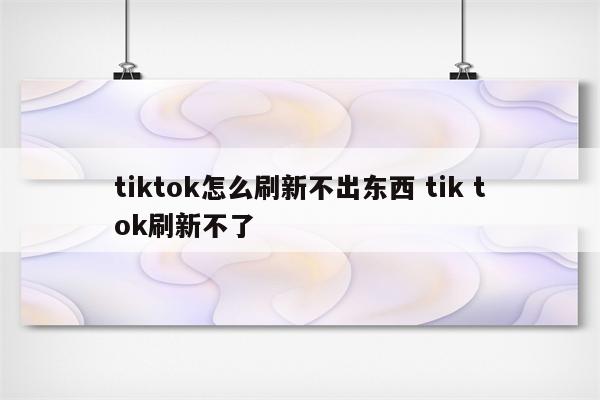 tiktok怎么刷新不出东西 tik tok刷新不了