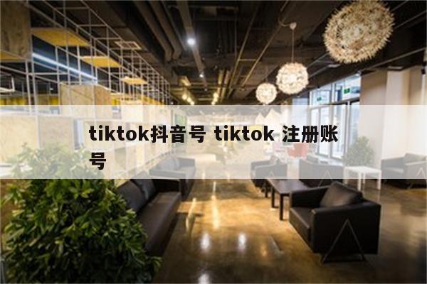 tiktok抖音号 tiktok 注册账号