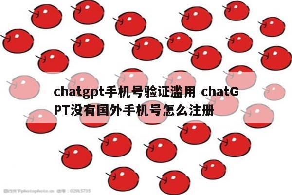 chatgpt手机号验证滥用 chatGPT没有国外手机号怎么注册