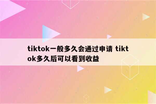 tiktok一般多久会通过申请 tiktok多久后可以看到收益