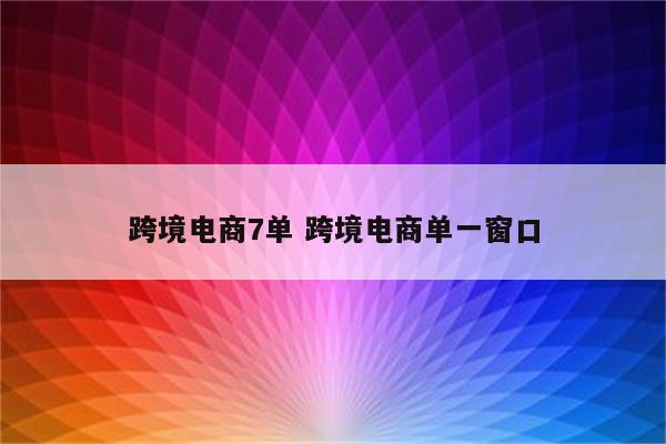跨境电商7单 跨境电商单一窗口