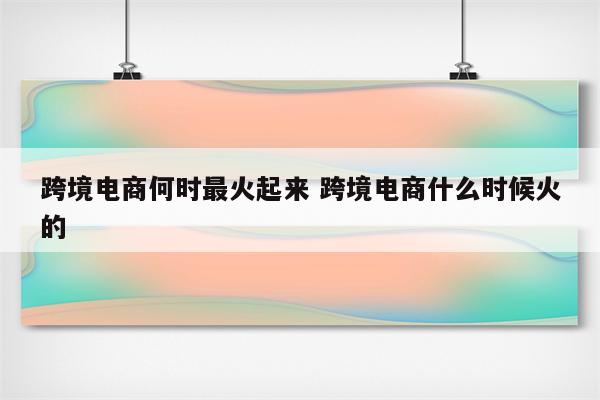 跨境电商何时最火起来 跨境电商什么时候火的