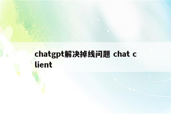 chatgpt解决掉线问题 chat client