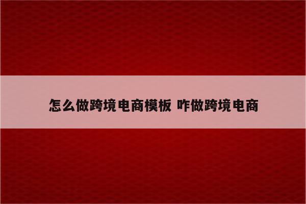怎么做跨境电商模板 咋做跨境电商