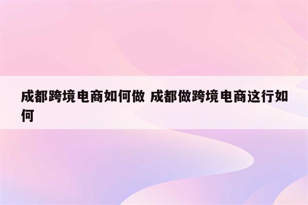 成都跨境电商如何做 成都做跨境电商这行如何