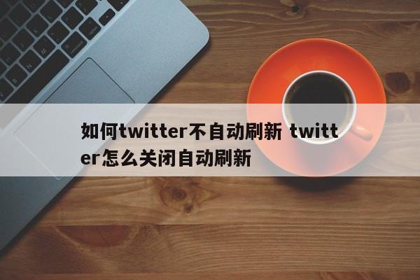 如何twitter不自动刷新 twitter怎么关闭自动刷新
