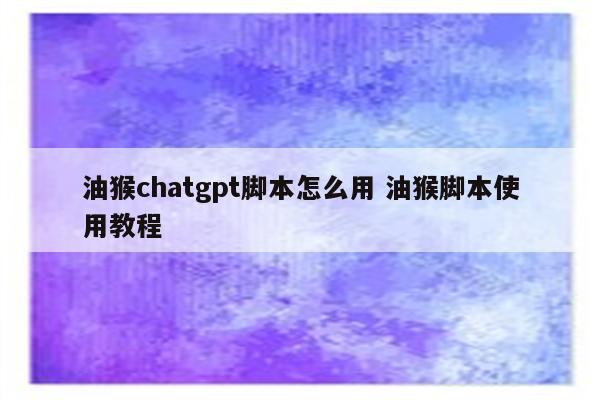 油猴chatgpt脚本怎么用 油猴脚本使用教程