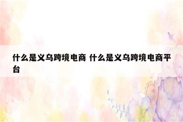什么是义乌跨境电商 什么是义乌跨境电商平台