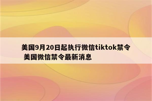 美国9月20日起执行微信tiktok禁令 美国微信禁令最新消息