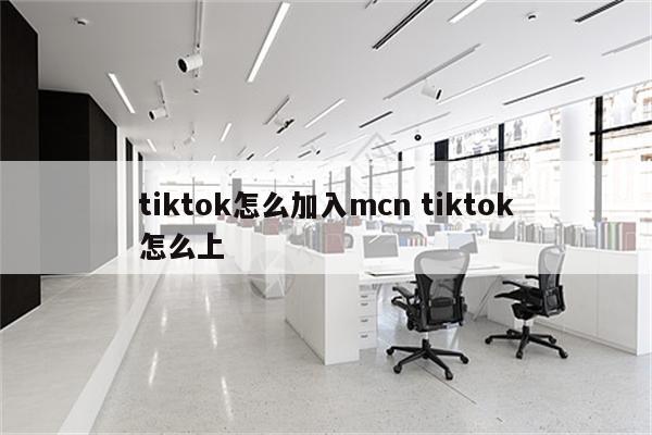 tiktok怎么加入mcn tiktok怎么上