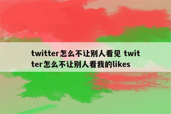 twitter怎么不让别人看见 twitter怎么不让别人看我的likes