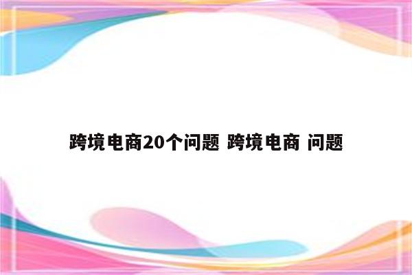 跨境电商20个问题 跨境电商 问题