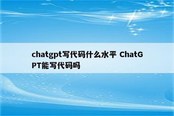 chatgpt写代码什么水平 ChatGPT能写代码吗