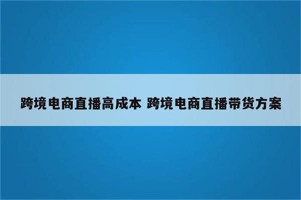 跨境电商直播高成本 跨境电商直播带货方案
