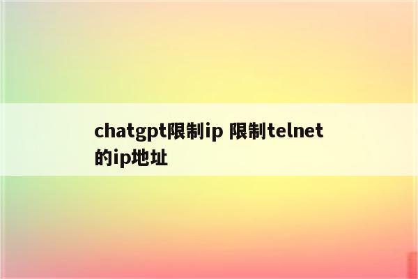 chatgpt限制ip 限制telnet的ip地址