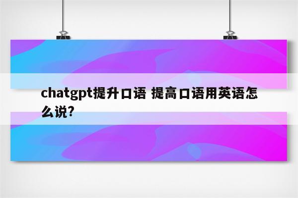 chatgpt提升口语 提高口语用英语怎么说?