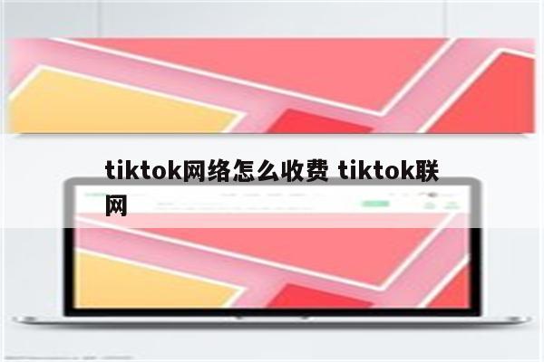 tiktok网络怎么收费 tiktok联网
