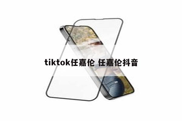 tiktok任嘉伦 任嘉伦抖音