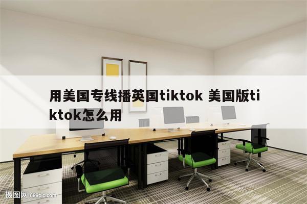用美国专线播英国tiktok 美国版tiktok怎么用