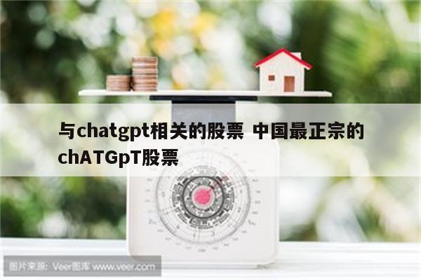 与chatgpt相关的股票 中国最正宗的chATGpT股票