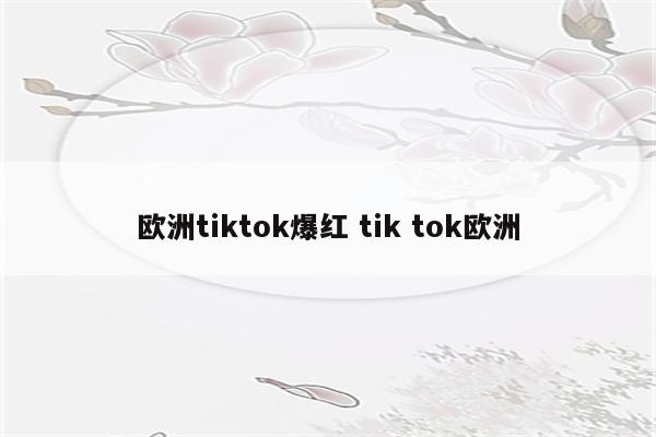 欧洲tiktok爆红 tik tok欧洲