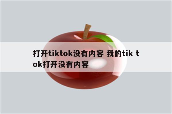 打开tiktok没有内容 我的tik tok打开没有内容